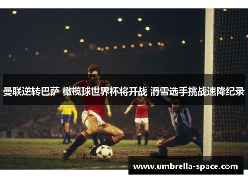 曼联逆转巴萨 橄榄球世界杯将开战 滑雪选手挑战速降纪录