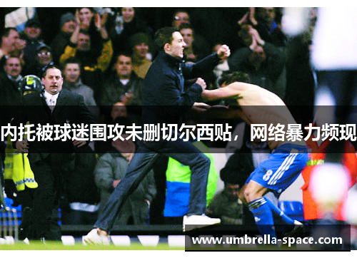 内托被球迷围攻未删切尔西贴，网络暴力频现