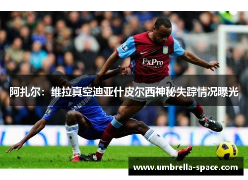 阿扎尔：维拉真空迪亚什皮尔西神秘失踪情况曝光